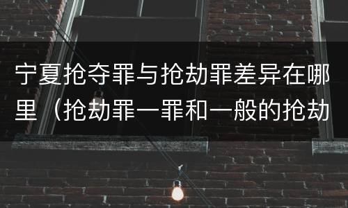 宁夏抢夺罪与抢劫罪差异在哪里（抢劫罪一罪和一般的抢劫罪）