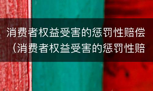 消费者权益受害的惩罚性赔偿（消费者权益受害的惩罚性赔偿有哪些）