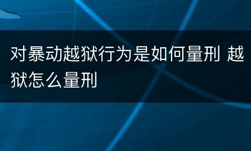 对暴动越狱行为是如何量刑 越狱怎么量刑
