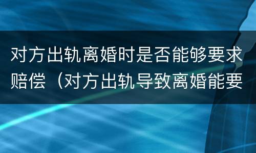 对方出轨离婚时是否能够要求赔偿（对方出轨导致离婚能要求赔偿吗）