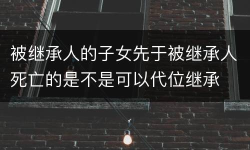被继承人的子女先于被继承人死亡的是不是可以代位继承