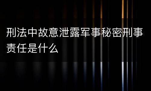 刑法中故意泄露军事秘密刑事责任是什么
