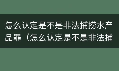 怎么认定是不是非法捕捞水产品罪（怎么认定是不是非法捕捞水产品罪名）