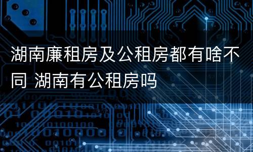 湖南廉租房及公租房都有啥不同 湖南有公租房吗