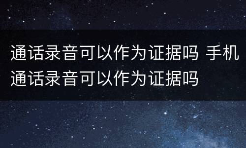 通话录音可以作为证据吗 手机通话录音可以作为证据吗