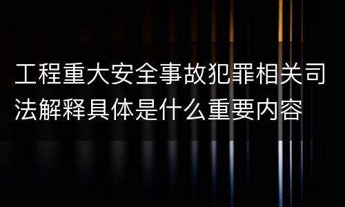 工程重大安全事故犯罪相关司法解释具体是什么重要内容
