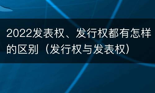 2022发表权、发行权都有怎样的区别（发行权与发表权）