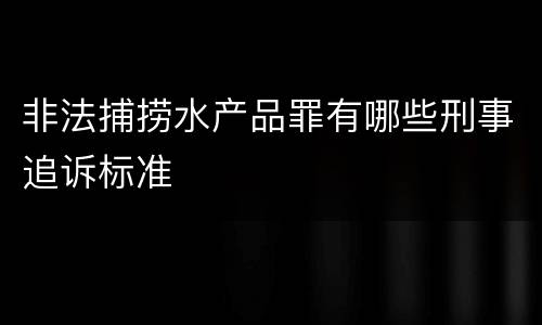 非法捕捞水产品罪有哪些刑事追诉标准