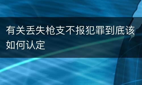 有关丢失枪支不报犯罪到底该如何认定