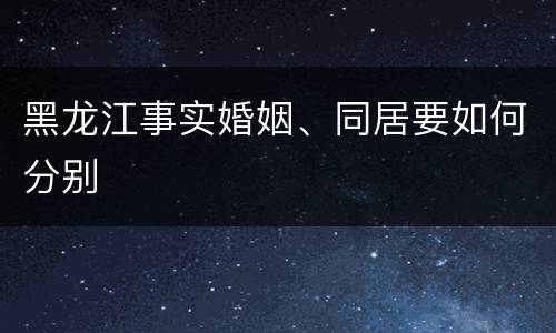 黑龙江事实婚姻、同居要如何分别