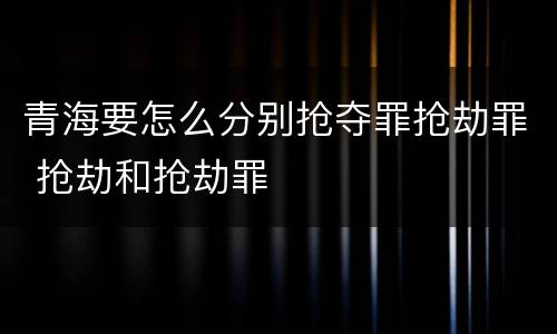 青海要怎么分别抢夺罪抢劫罪 抢劫和抢劫罪