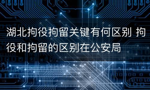 湖北拘役拘留关键有何区别 拘役和拘留的区别在公安局