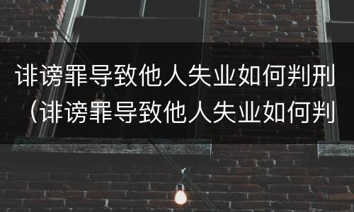 诽谤罪导致他人失业如何判刑（诽谤罪导致他人失业如何判刑案例）