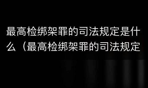 最高检绑架罪的司法规定是什么（最高检绑架罪的司法规定是什么）