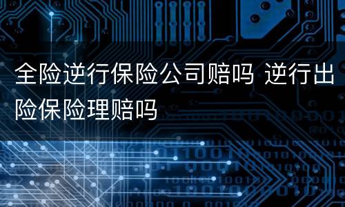 全险逆行保险公司赔吗 逆行出险保险理赔吗