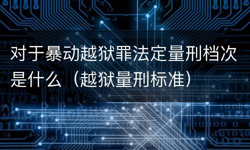 对于暴动越狱罪法定量刑档次是什么（越狱量刑标准）