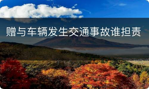 赠与车辆发生交通事故谁担责
