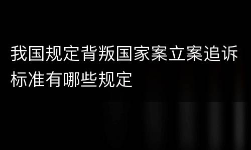 我国规定背叛国家案立案追诉标准有哪些规定