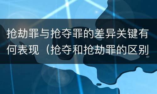 抢劫罪与抢夺罪的差异关键有何表现（抢夺和抢劫罪的区别）