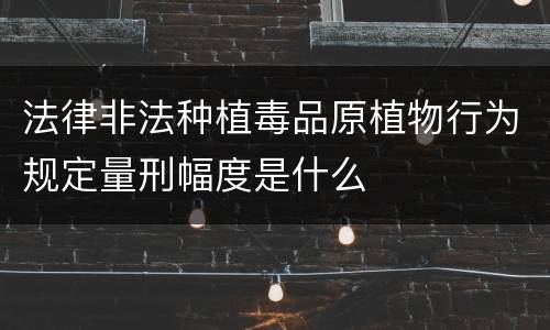 法律非法种植毒品原植物行为规定量刑幅度是什么