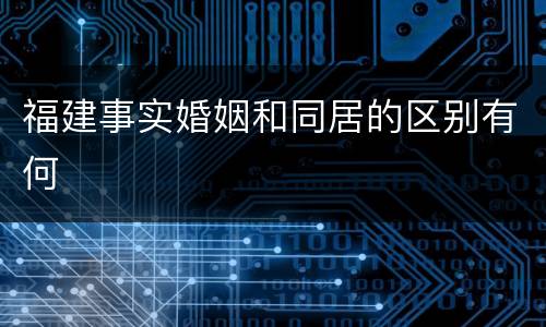 福建事实婚姻和同居的区别有何