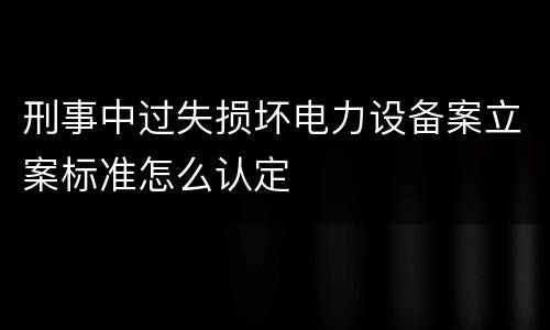 刑事中过失损坏电力设备案立案标准怎么认定