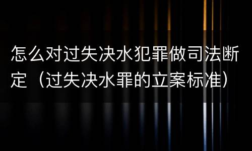 怎么对过失决水犯罪做司法断定（过失决水罪的立案标准）
