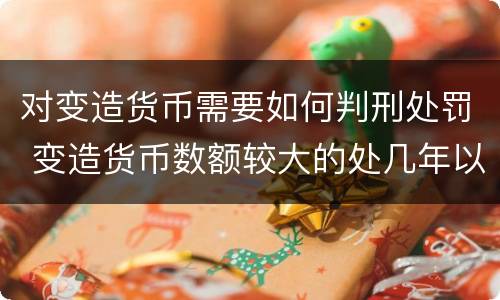 对变造货币需要如何判刑处罚 变造货币数额较大的处几年以下有期徒刑