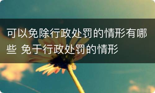 可以免除行政处罚的情形有哪些 免于行政处罚的情形