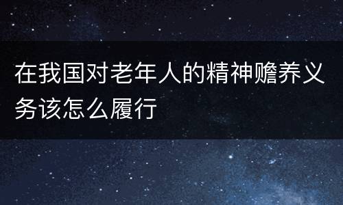 在我国对老年人的精神赡养义务该怎么履行