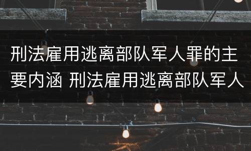 刑法雇用逃离部队军人罪的主要内涵 刑法雇用逃离部队军人罪的主要内涵包括