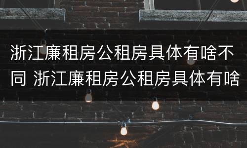 浙江廉租房公租房具体有啥不同 浙江廉租房公租房具体有啥不同之处