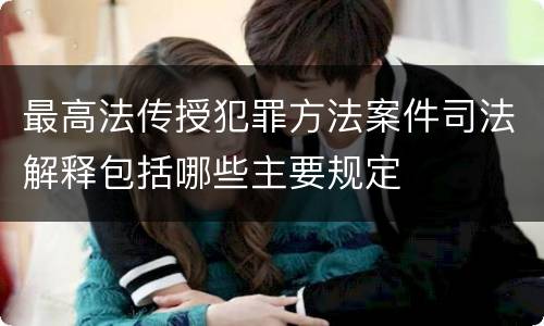 最高法传授犯罪方法案件司法解释包括哪些主要规定
