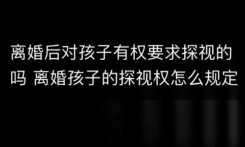 离婚后对孩子有权要求探视的吗 离婚孩子的探视权怎么规定的