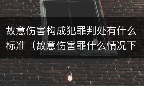故意伤害构成犯罪判处有什么标准（故意伤害罪什么情况下可以判定）