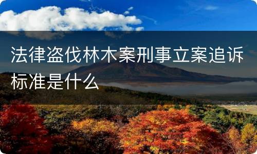 法律盗伐林木案刑事立案追诉标准是什么