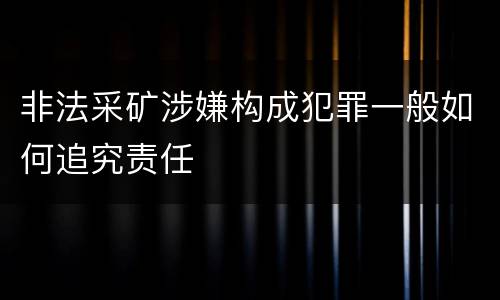 非法采矿涉嫌构成犯罪一般如何追究责任