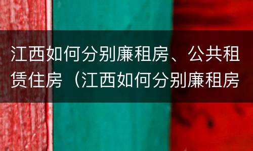 江西如何分别廉租房、公共租赁住房（江西如何分别廉租房,公共租赁住房和住宅）