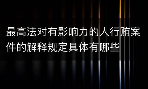 最高法对有影响力的人行贿案件的解释规定具体有哪些