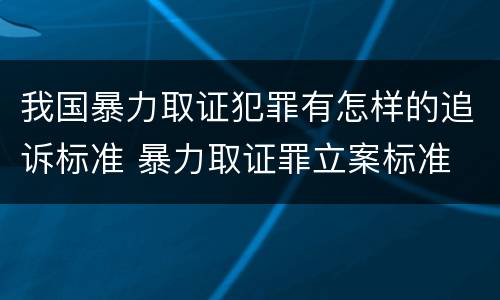 我国暴力取证犯罪有怎样的追诉标准 暴力取证罪立案标准