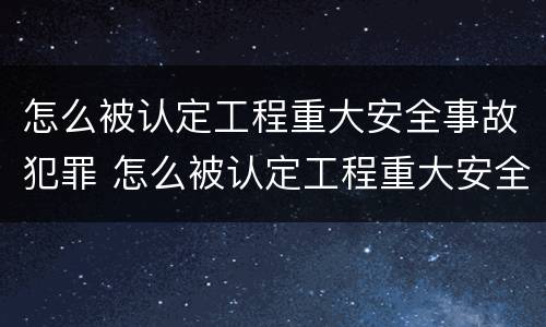 怎么被认定工程重大安全事故犯罪 怎么被认定工程重大安全事故犯罪行为