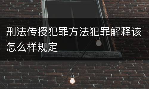 刑法传授犯罪方法犯罪解释该怎么样规定