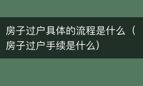 房子过户具体的流程是什么（房子过户手续是什么）