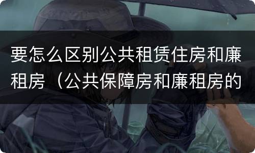 要怎么区别公共租赁住房和廉租房（公共保障房和廉租房的区别）