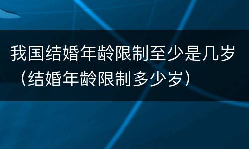 我国结婚年龄限制至少是几岁（结婚年龄限制多少岁）