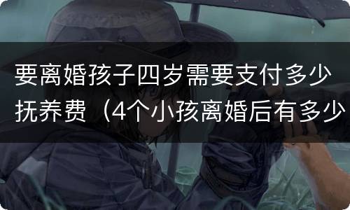 要离婚孩子四岁需要支付多少抚养费（4个小孩离婚后有多少抚养费）