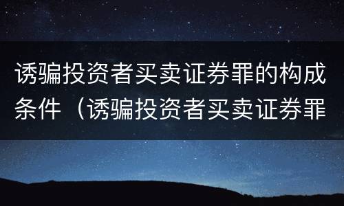 诱骗投资者买卖证券罪的构成条件（诱骗投资者买卖证券罪认定）