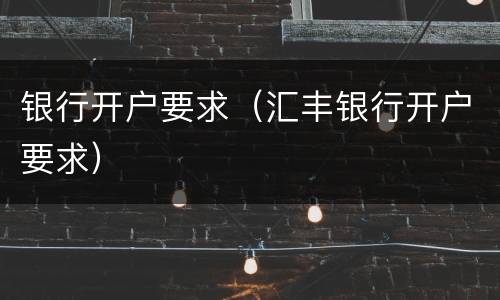 银行开户要求（汇丰银行开户要求）