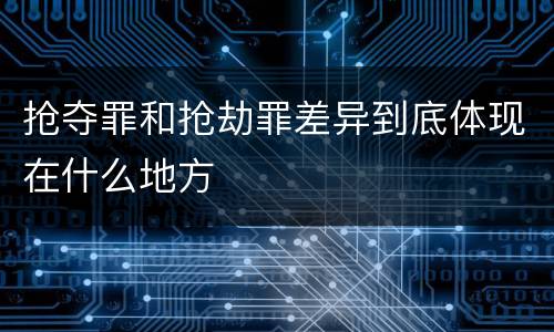 抢夺罪和抢劫罪差异到底体现在什么地方