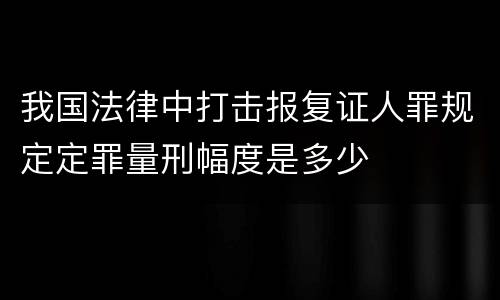 我国法律中打击报复证人罪规定定罪量刑幅度是多少